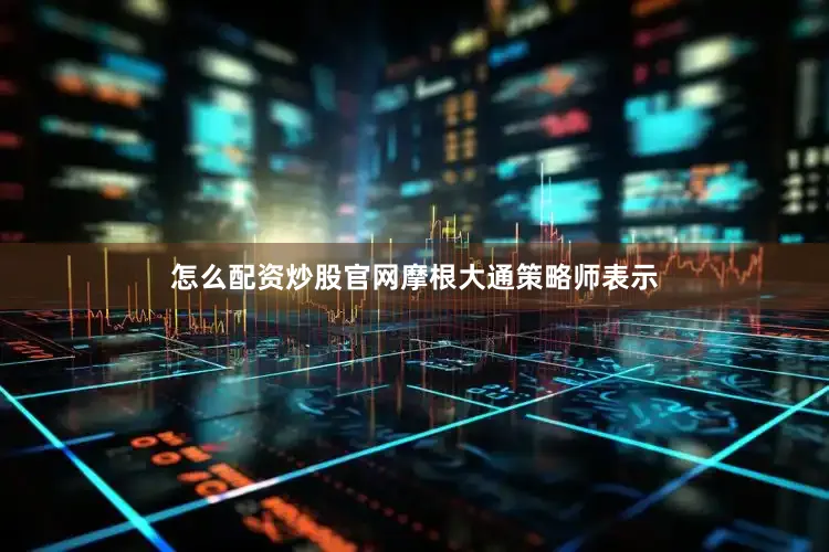 怎么配资炒股官网　　摩根大通策略师表示