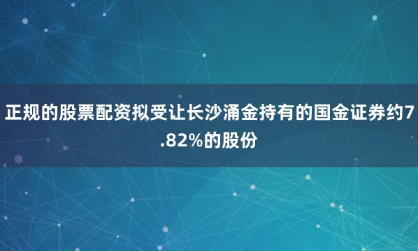 正规的股票配资拟受让长沙涌金持有的国金证券约7.82%的股份