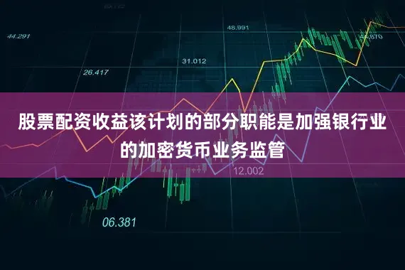 股票配资收益该计划的部分职能是加强银行业的加密货币业务监管