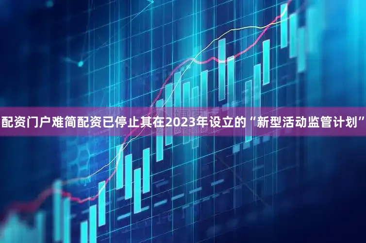配资门户难简配资已停止其在2023年设立的“新型活动监管计划”