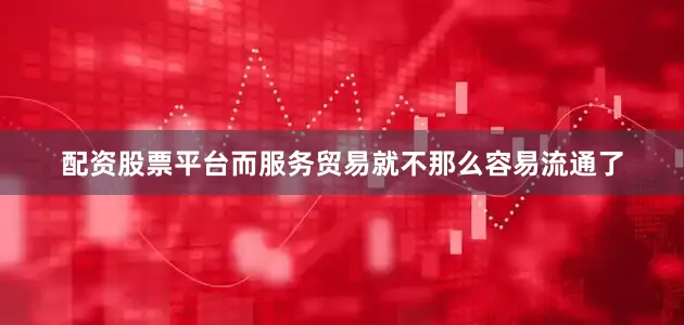 配资股票平台而服务贸易就不那么容易流通了