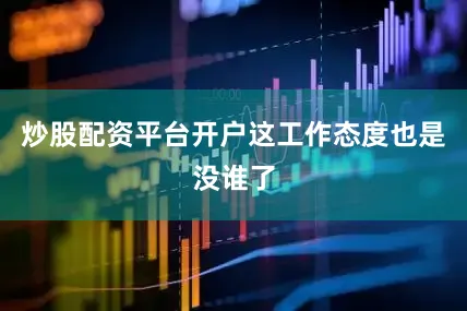 炒股配资平台开户这工作态度也是没谁了