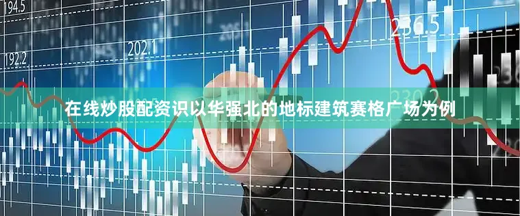 在线炒股配资识以华强北的地标建筑赛格广场为例