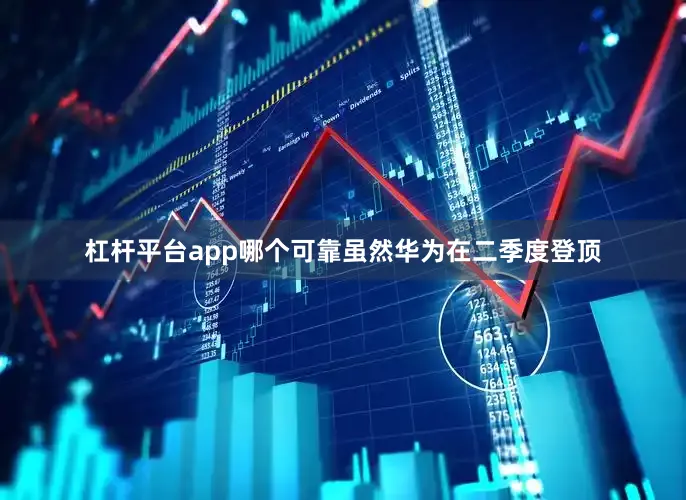 杠杆平台app哪个可靠虽然华为在二季度登顶