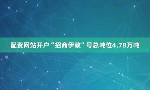 配资网站开户　　“招商伊敦”号总吨位4.78万吨