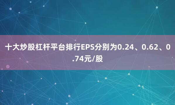 十大炒股杠杆平台排行EPS分别为0.24、0.62、0.74元/股
