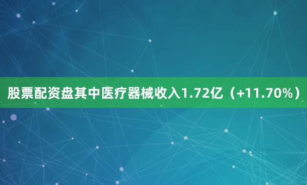 股票配资盘其中医疗器械收入1.72亿（+11.70%）