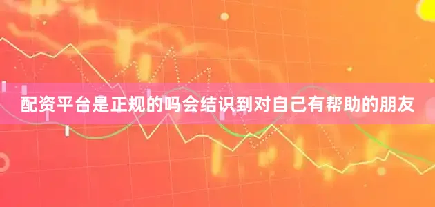配资平台是正规的吗会结识到对自己有帮助的朋友
