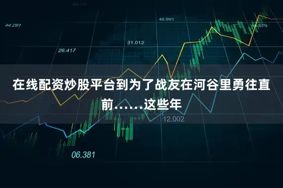 在线配资炒股平台到为了战友在河谷里勇往直前……这些年