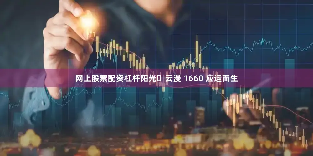 网上股票配资杠杆阳光・云漫 1660 应运而生