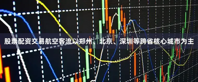 股票配资交易航空客流以郑州、北京、深圳等跨省核心城市为主