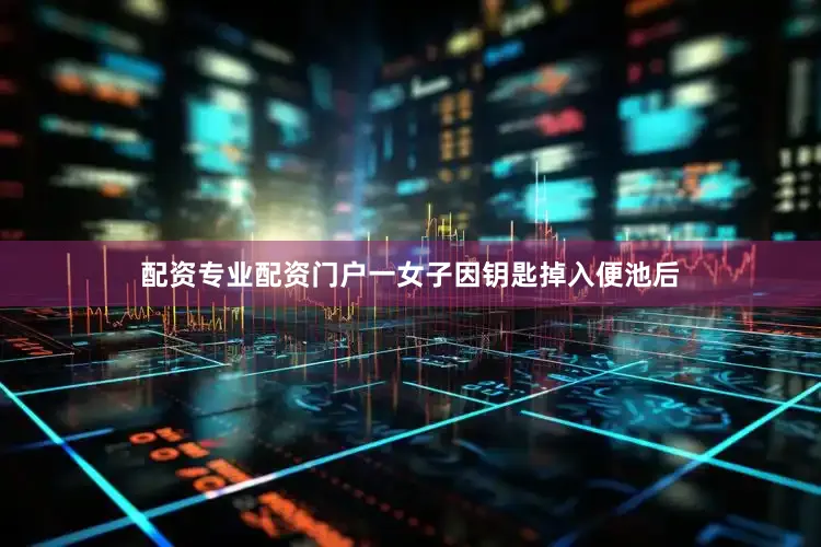 配资专业配资门户一女子因钥匙掉入便池后