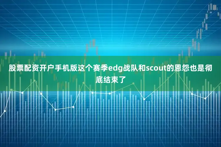 股票配资开户手机版这个赛季edg战队和scout的恩怨也是彻底结束了