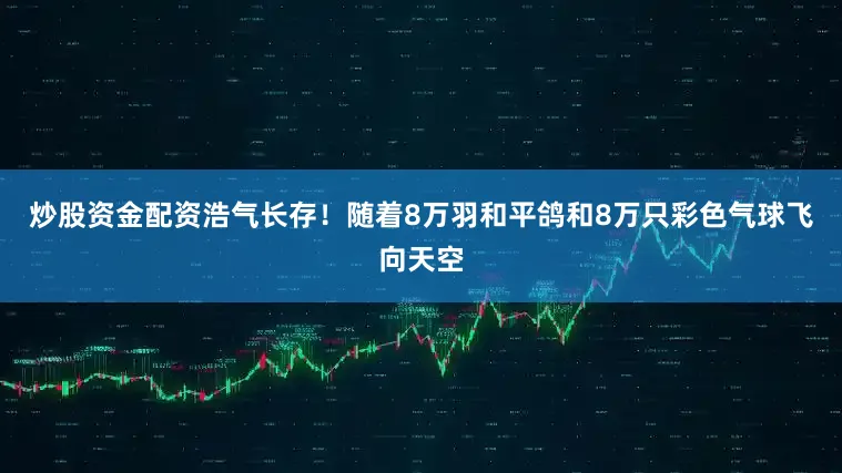 炒股资金配资浩气长存！随着8万羽和平鸽和8万只彩色气球飞向天空