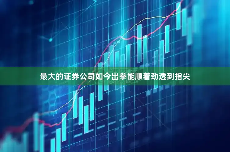 最大的证券公司如今出拳能顺着劲透到指尖