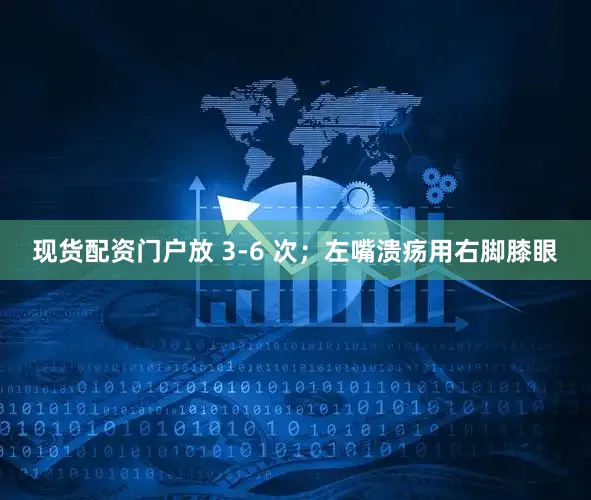 现货配资门户放 3-6 次；左嘴溃疡用右脚膝眼