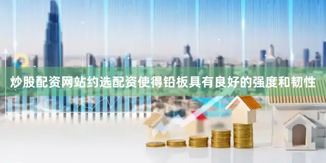 炒股配资网站约选配资使得铅板具有良好的强度和韧性