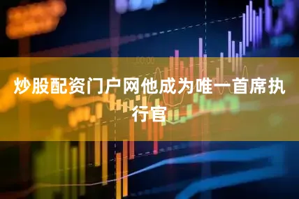 炒股配资门户网他成为唯一首席执行官