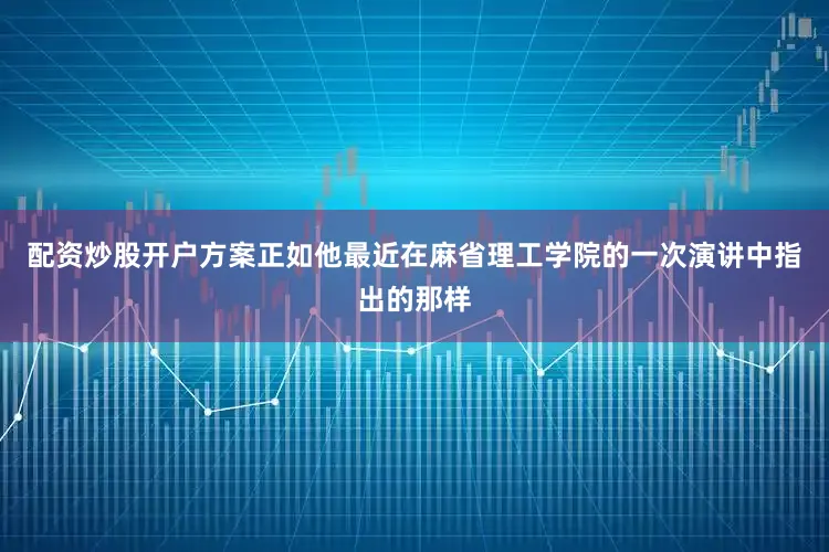 配资炒股开户方案正如他最近在麻省理工学院的一次演讲中指出的那样
