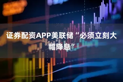 证券配资APP美联储“必须立刻大幅降息”