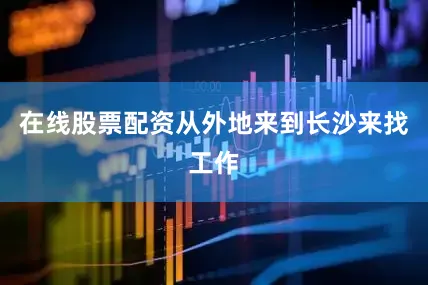 在线股票配资从外地来到长沙来找工作