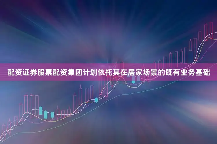配资证券股票配资集团计划依托其在居家场景的既有业务基础