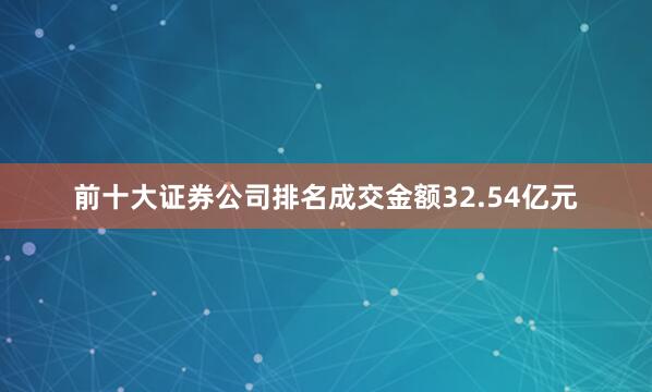 前十大证券公司排名成交金额32.54亿元