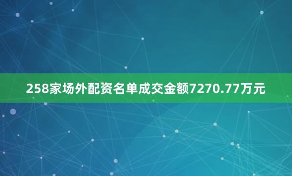 258家场外配资名单成交金额7270.77万元