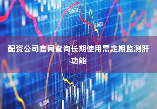 配资公司官网查询长期使用需定期监测肝功能