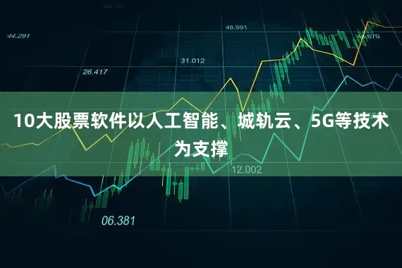10大股票软件以人工智能、城轨云、5G等技术为支撑