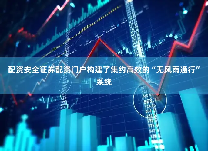 配资安全证券配资门户构建了集约高效的“无风雨通行”系统