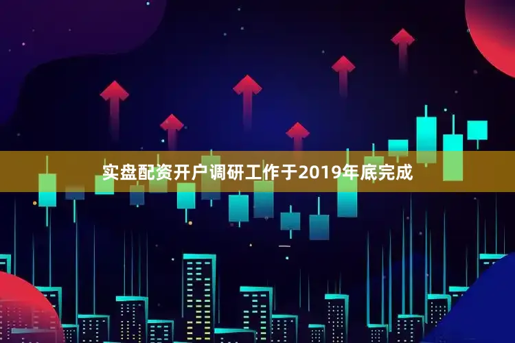实盘配资开户调研工作于2019年底完成