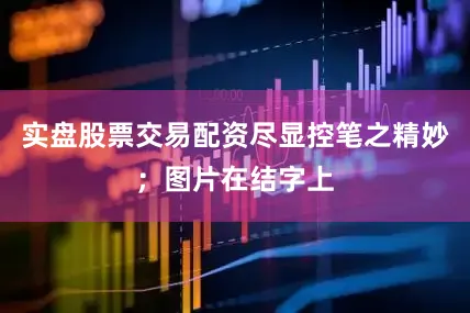 实盘股票交易配资尽显控笔之精妙；图片在结字上