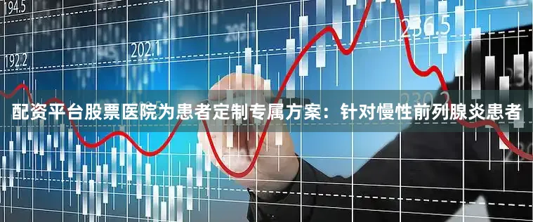 配资平台股票医院为患者定制专属方案：针对慢性前列腺炎患者