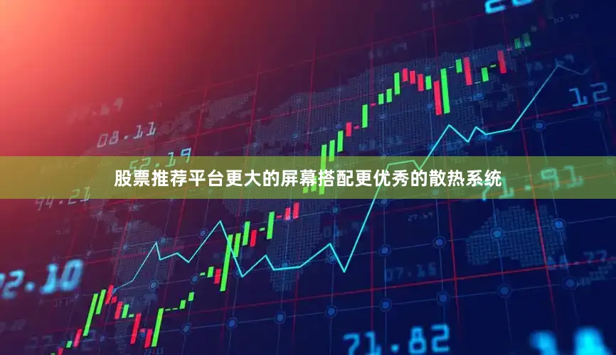 股票推荐平台更大的屏幕搭配更优秀的散热系统